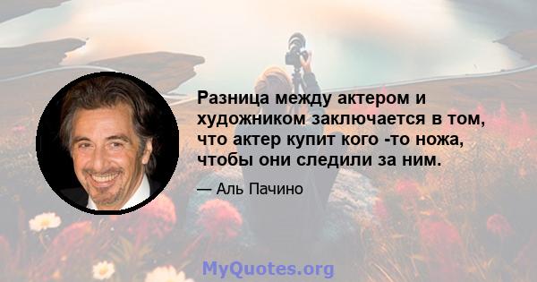 Разница между актером и художником заключается в том, что актер купит кого -то ножа, чтобы они следили за ним.