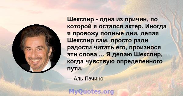 Шекспир - одна из причин, по которой я остался актер. Иногда я провожу полные дни, делая Шекспир сам, просто ради радости читать его, произнося эти слова ... Я делаю Шекспир, когда чувствую определенного пути.