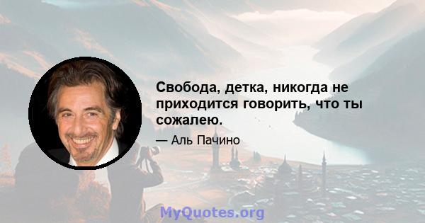 Свобода, детка, никогда не приходится говорить, что ты сожалею.