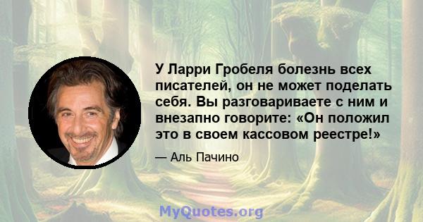 У Ларри Гробеля болезнь всех писателей, он не может поделать себя. Вы разговариваете с ним и внезапно говорите: «Он положил это в своем кассовом реестре!»