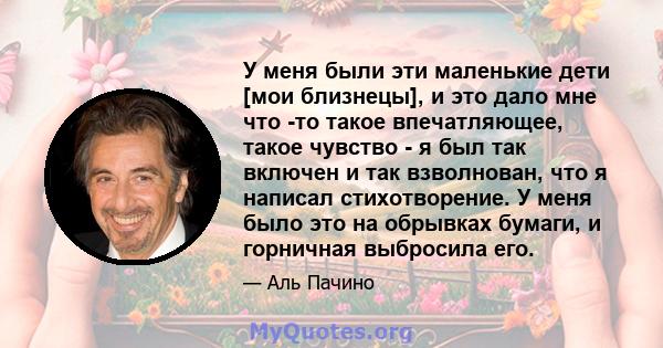 У меня были эти маленькие дети [мои близнецы], и это дало мне что -то такое впечатляющее, такое чувство - я был так включен и так взволнован, что я написал стихотворение. У меня было это на обрывках бумаги, и горничная