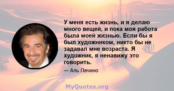 У меня есть жизнь, и я делаю много вещей, и пока моя работа была моей жизнью. Если бы я был художником, никто бы не задавал мне возраста. Я художник, я ненавижу это говорить.