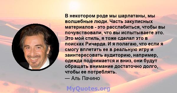 В некотором роде мы шарлатаны, мы волшебные люди. Часть закулисных материалов - это расслабиться, чтобы вы почувствовали, что вы испытываете это. Это мой стиль, я тоже сделал это в поисках Ричарда. И я полагаю, что если 