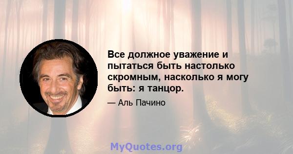 Все должное уважение и пытаться быть настолько скромным, насколько я могу быть: я танцор.