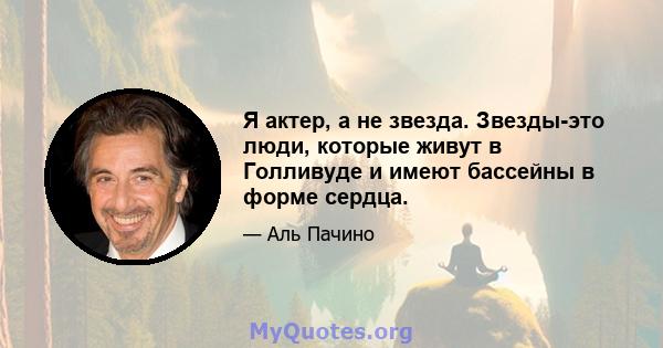 Я актер, а не звезда. Звезды-это люди, которые живут в Голливуде и имеют бассейны в форме сердца.