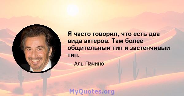 Я часто говорил, что есть два вида актеров. Там более общительный тип и застенчивый тип.