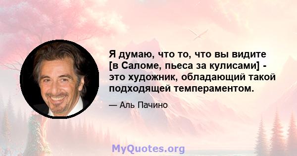 Я думаю, что то, что вы видите [в Саломе, пьеса за кулисами] - это художник, обладающий такой подходящей темпераментом.