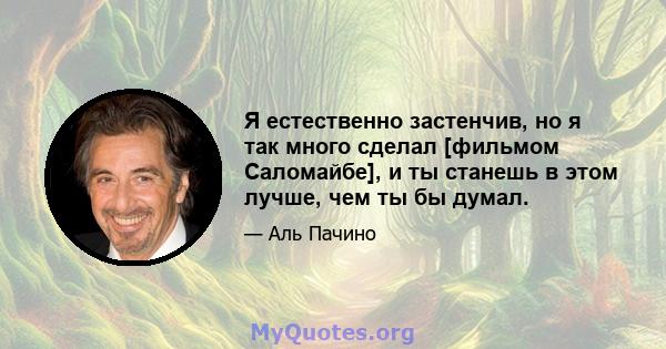 Я естественно застенчив, но я так много сделал [фильмом Саломайбе], и ты станешь в этом лучше, чем ты бы думал.