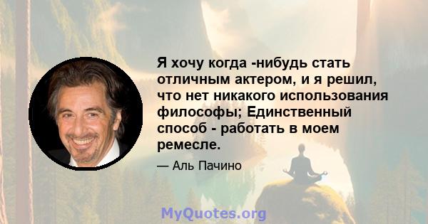 Я хочу когда -нибудь стать отличным актером, и я решил, что нет никакого использования философы; Единственный способ - работать в моем ремесле.