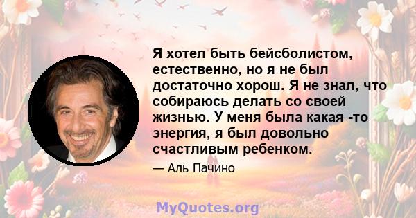 Я хотел быть бейсболистом, естественно, но я не был достаточно хорош. Я не знал, что собираюсь делать со своей жизнью. У меня была какая -то энергия, я был довольно счастливым ребенком.