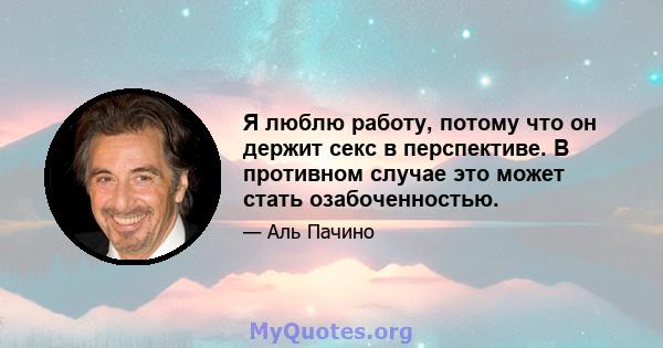 Я люблю работу, потому что он держит секс в перспективе. В противном случае это может стать озабоченностью.