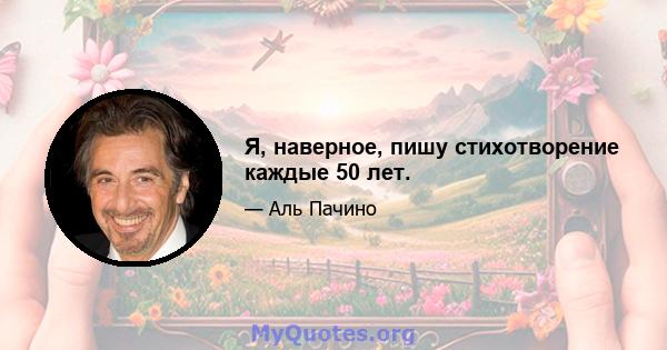 Я, наверное, пишу стихотворение каждые 50 лет.