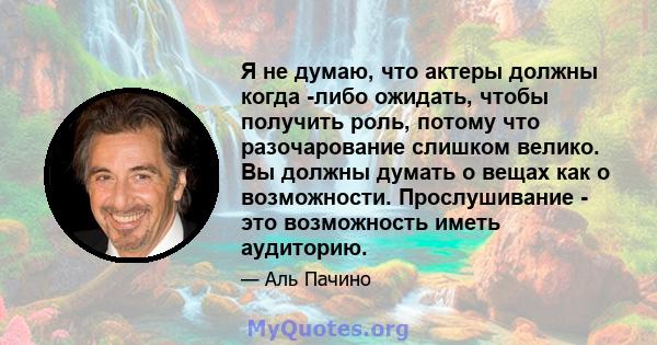 Я не думаю, что актеры должны когда -либо ожидать, чтобы получить роль, потому что разочарование слишком велико. Вы должны думать о вещах как о возможности. Прослушивание - это возможность иметь аудиторию.