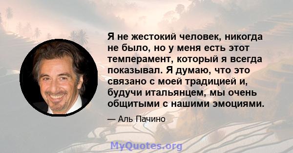 Я не жестокий человек, никогда не было, но у меня есть этот темперамент, который я всегда показывал. Я думаю, что это связано с моей традицией и, будучи итальянцем, мы очень общитыми с нашими эмоциями.