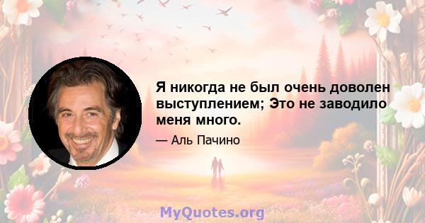 Я никогда не был очень доволен выступлением; Это не заводило меня много.