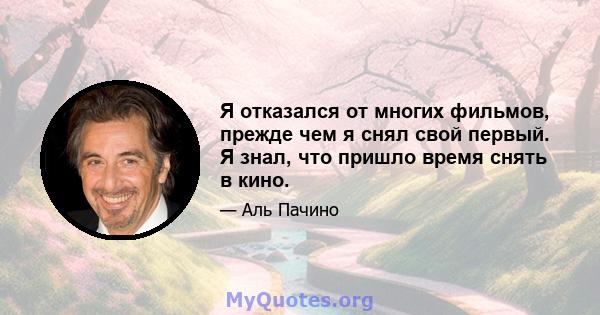 Я отказался от многих фильмов, прежде чем я снял свой первый. Я знал, что пришло время снять в кино.