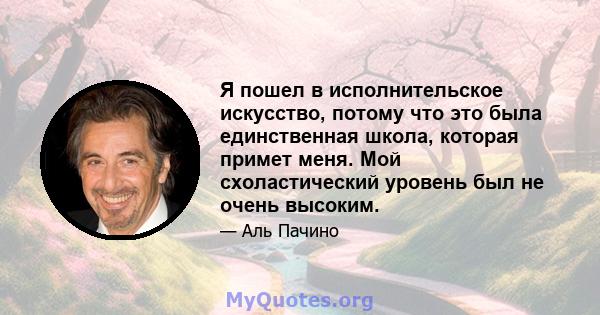 Я пошел в исполнительское искусство, потому что это была единственная школа, которая примет меня. Мой схоластический уровень был не очень высоким.