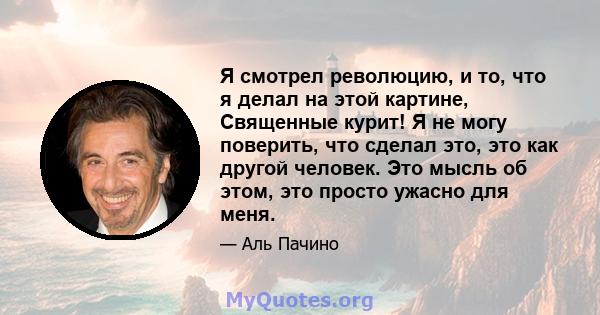 Я смотрел революцию, и то, что я делал на этой картине, Священные курит! Я не могу поверить, что сделал это, это как другой человек. Это мысль об этом, это просто ужасно для меня.