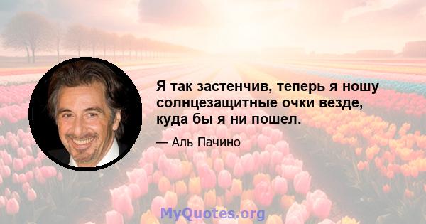 Я так застенчив, теперь я ношу солнцезащитные очки везде, куда бы я ни пошел.