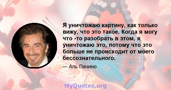 Я уничтожаю картину, как только вижу, что это такое. Когда я могу что -то разобрать в этом, я уничтожаю это, потому что это больше не происходит от моего бессознательного.