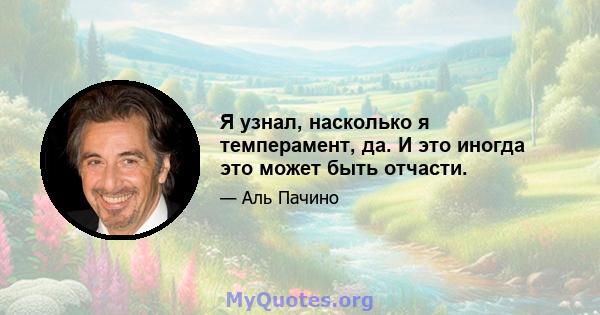 Я узнал, насколько я темперамент, да. И это иногда это может быть отчасти.