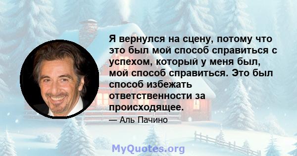 Я вернулся на сцену, потому что это был мой способ справиться с успехом, который у меня был, мой способ справиться. Это был способ избежать ответственности за происходящее.