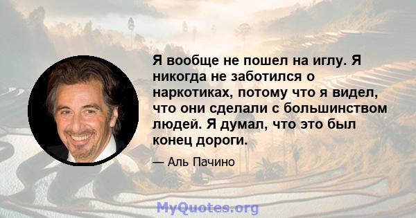 Я вообще не пошел на иглу. Я никогда не заботился о наркотиках, потому что я видел, что они сделали с большинством людей. Я думал, что это был конец дороги.