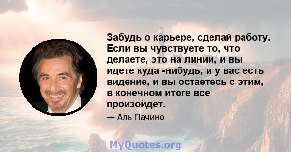 Забудь о карьере, сделай работу. Если вы чувствуете то, что делаете, это на линии, и вы идете куда -нибудь, и у вас есть видение, и вы остаетесь с этим, в конечном итоге все произойдет.