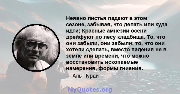 Неявно листья падают в этом сезоне, забывая, что делать или куда идти; Красные амнезии осени дрейфуют по лесу кладбища. То, что они забыли, они забыли: то, что они хотели сделать, вместо падения не в земле или времени,