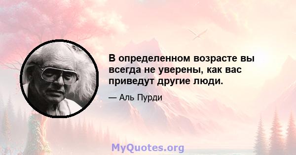 В определенном возрасте вы всегда не уверены, как вас приведут другие люди.