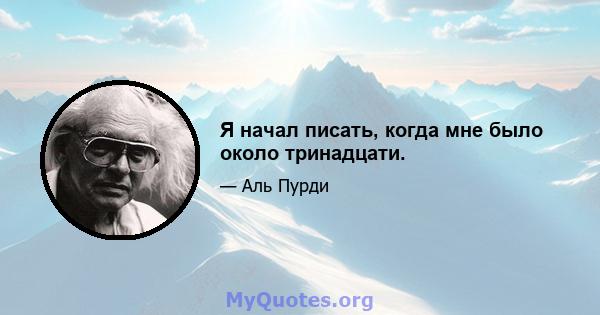 Я начал писать, когда мне было около тринадцати.