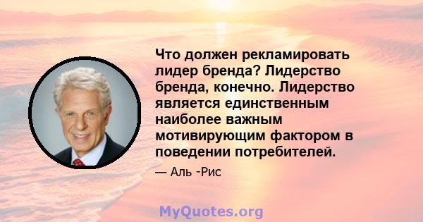 Что должен рекламировать лидер бренда? Лидерство бренда, конечно. Лидерство является единственным наиболее важным мотивирующим фактором в поведении потребителей.