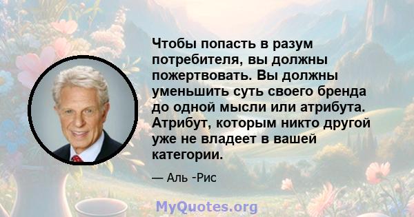 Чтобы попасть в разум потребителя, вы должны пожертвовать. Вы должны уменьшить суть своего бренда до одной мысли или атрибута. Атрибут, которым никто другой уже не владеет в вашей категории.