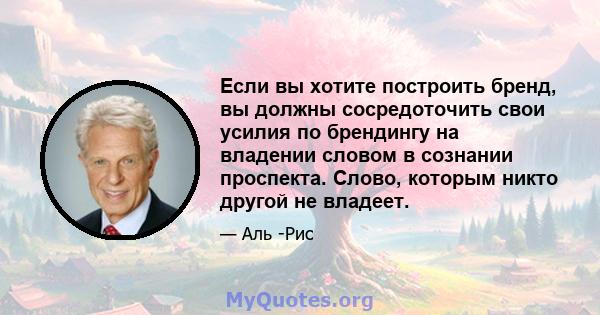 Если вы хотите построить бренд, вы должны сосредоточить свои усилия по брендингу на владении словом в сознании проспекта. Слово, которым никто другой не владеет.