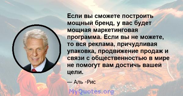 Если вы сможете построить мощный бренд, у вас будет мощная маркетинговая программа. Если вы не можете, то вся реклама, причудливая упаковка, продвижение продаж и связи с общественностью в мире не помогут вам достичь