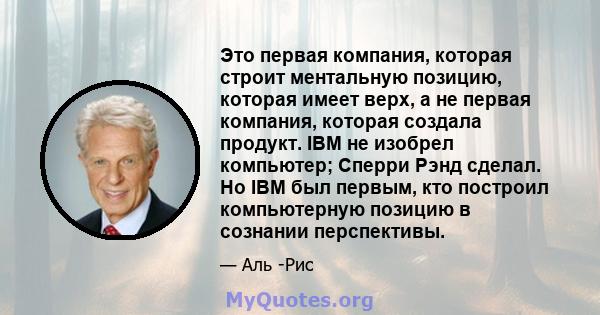 Это первая компания, которая строит ментальную позицию, которая имеет верх, а не первая компания, которая создала продукт. IBM не изобрел компьютер; Сперри Рэнд сделал. Но IBM был первым, кто построил компьютерную