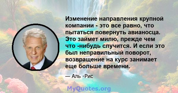 Изменение направления крупной компании - это все равно, что пытаться повернуть авианосца. Это займет милю, прежде чем что -нибудь случится. И если это был неправильный поворот, возвращение на курс занимает еще больше