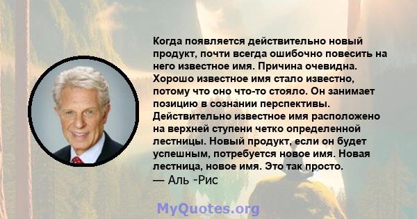 Когда появляется действительно новый продукт, почти всегда ошибочно повесить на него известное имя. Причина очевидна. Хорошо известное имя стало известно, потому что оно что-то стояло. Он занимает позицию в сознании