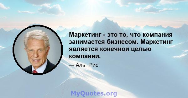 Маркетинг - это то, что компания занимается бизнесом. Маркетинг является конечной целью компании.