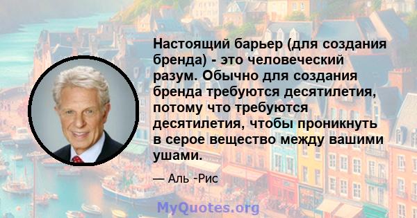 Настоящий барьер (для создания бренда) - это человеческий разум. Обычно для создания бренда требуются десятилетия, потому что требуются десятилетия, чтобы проникнуть в серое вещество между вашими ушами.