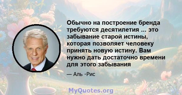 Обычно на построение бренда требуются десятилетия ... это забывание старой истины, которая позволяет человеку принять новую истину. Вам нужно дать достаточно времени для этого забывания