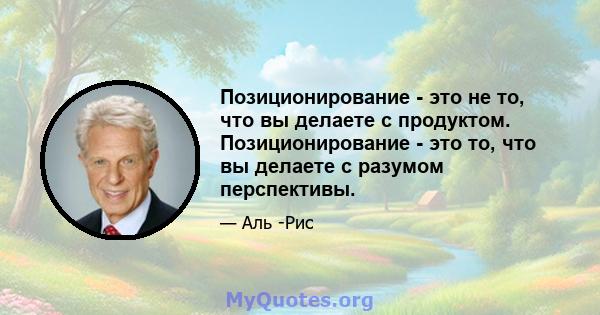 Позиционирование - это не то, что вы делаете с продуктом. Позиционирование - это то, что вы делаете с разумом перспективы.