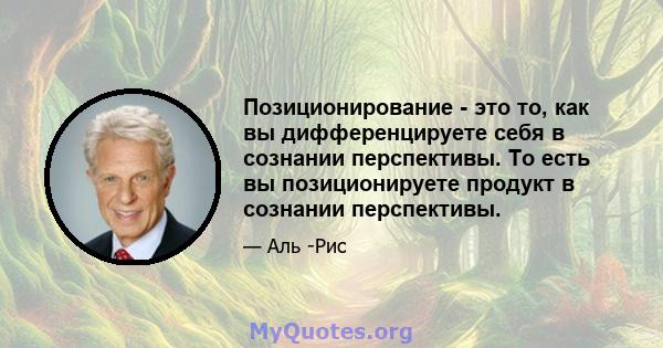 Позиционирование - это то, как вы дифференцируете себя в сознании перспективы. То есть вы позиционируете продукт в сознании перспективы.