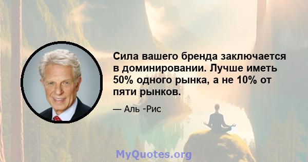 Сила вашего бренда заключается в доминировании. Лучше иметь 50% одного рынка, а не 10% от пяти рынков.