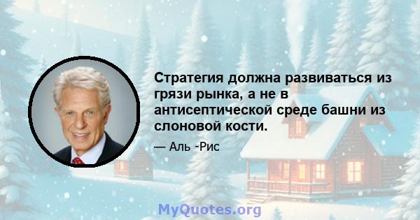 Стратегия должна развиваться из грязи рынка, а не в антисептической среде башни из слоновой кости.