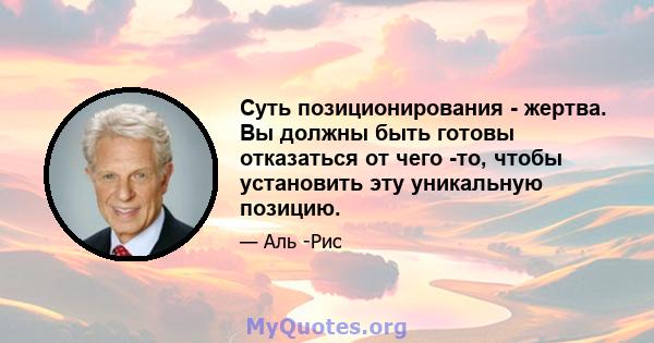 Суть позиционирования - жертва. Вы должны быть готовы отказаться от чего -то, чтобы установить эту уникальную позицию.