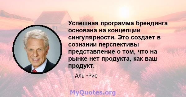 Успешная программа брендинга основана на концепции сингулярности. Это создает в сознании перспективы представление о том, что на рынке нет продукта, как ваш продукт.