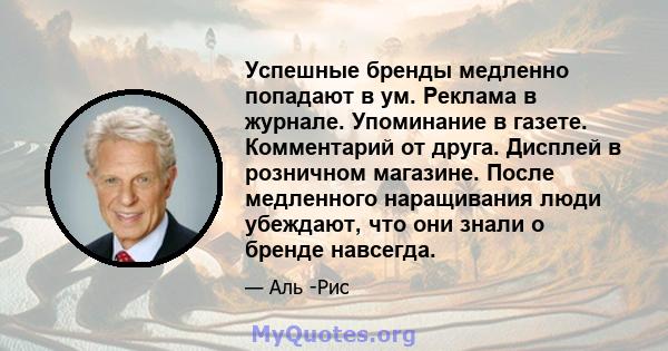 Успешные бренды медленно попадают в ум. Реклама в журнале. Упоминание в газете. Комментарий от друга. Дисплей в розничном магазине. После медленного наращивания люди убеждают, что они знали о бренде навсегда.