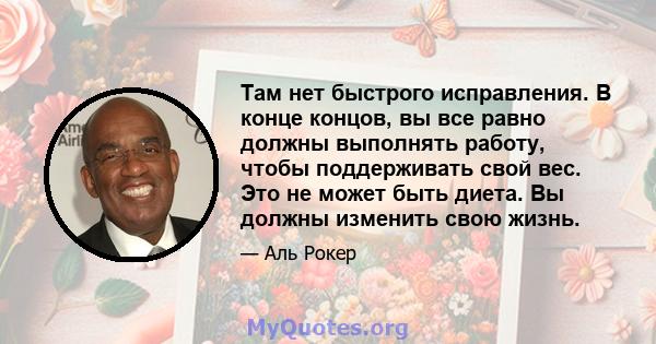 Там нет быстрого исправления. В конце концов, вы все равно должны выполнять работу, чтобы поддерживать свой вес. Это не может быть диета. Вы должны изменить свою жизнь.