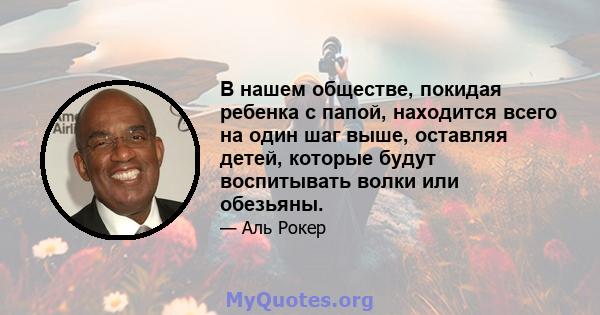 В нашем обществе, покидая ребенка с папой, находится всего на один шаг выше, оставляя детей, которые будут воспитывать волки или обезьяны.